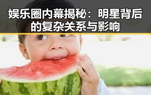 娱乐圈内幕揭秘：明星背后的复杂关系与影响