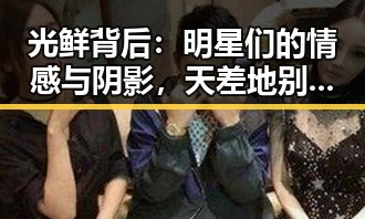 光鲜背后：明星们的情感与阴影，天差地别的娱乐人生
