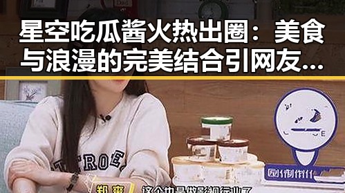 星空吃瓜酱火热出圈：美食与浪漫的完美结合引网友热议✨
