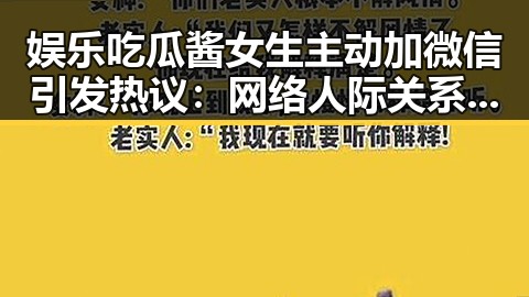 娱乐吃瓜酱女生主动加微信引发热议：网络人际关系的微妙平衡