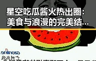 星空吃瓜酱火热出圈：美食与浪漫的完美结合引网友热议✨