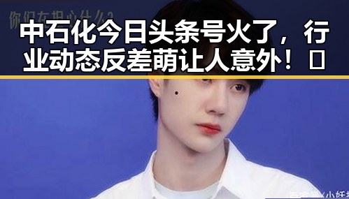 中石化今日头条号火了，行业动态反差萌让人意外！🤔